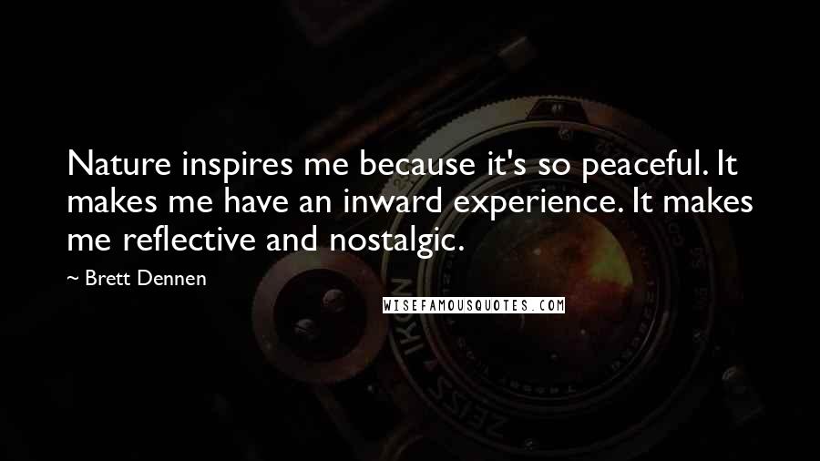 Brett Dennen quotes: Nature inspires me because it's so peaceful. It makes me have an inward experience. It makes me reflective and nostalgic. Brett Dennen quotes: Nature inspires me because it's so peaceful. It makes me have an inward experience. It makes me reflective and nostalgic.