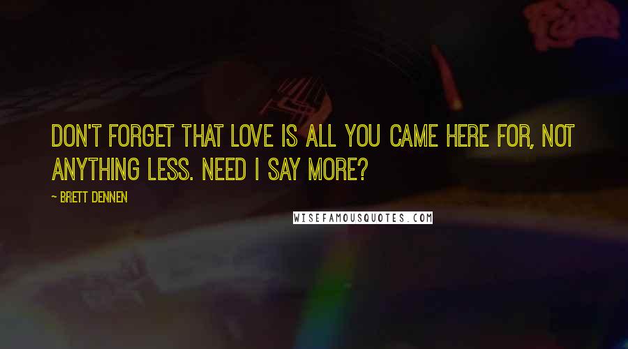 Brett Dennen quotes: Don't forget that love is all you came here for, not anything less. Need I say more?