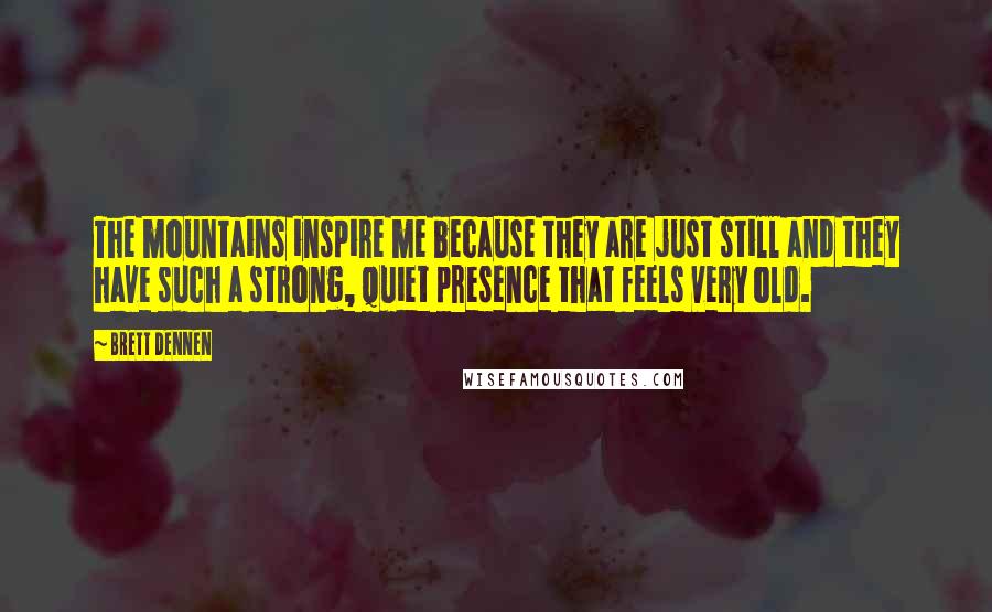 Brett Dennen quotes: The mountains inspire me because they are just still and they have such a strong, quiet presence that feels very old. Brett Dennen quotes: The mountains inspire me because they are just still and they have such a strong, quiet presence that feels very old.