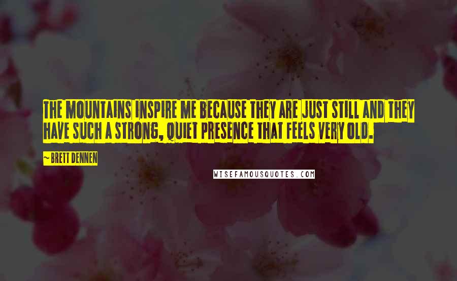 Brett Dennen quotes: The mountains inspire me because they are just still and they have such a strong, quiet presence that feels very old.