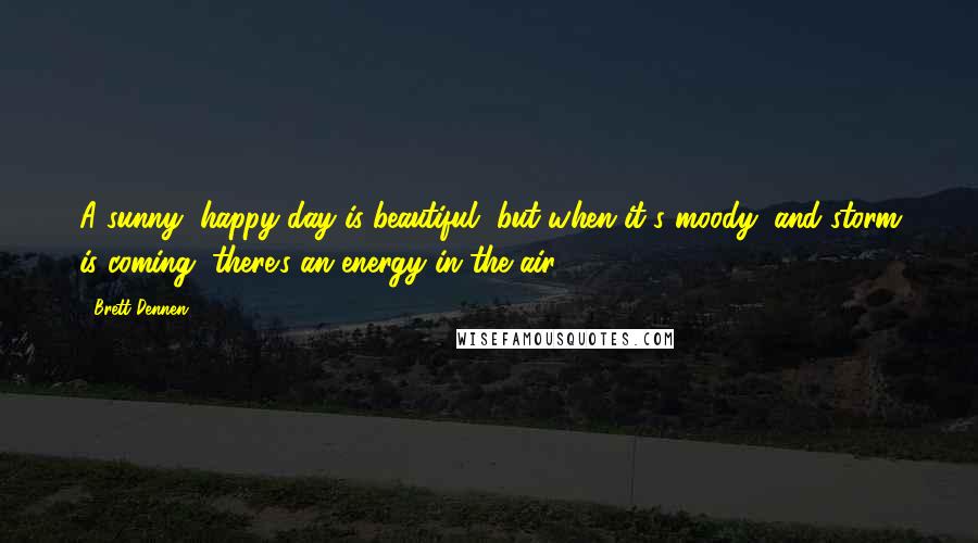 Brett Dennen quotes: A sunny, happy day is beautiful, but when it's moody, and storm is coming, there's an energy in the air. Brett Dennen quotes: A sunny, happy day is beautiful, but when it's moody, and storm is coming, there's an energy in the air.