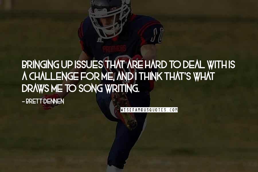 Brett Dennen quotes: Bringing up issues that are hard to deal with is a challenge for me, and I think that's what draws me to song writing. Brett Dennen quotes: Bringing up issues that are hard to deal with is a challenge for me, and I think that's what draws me to song writing.