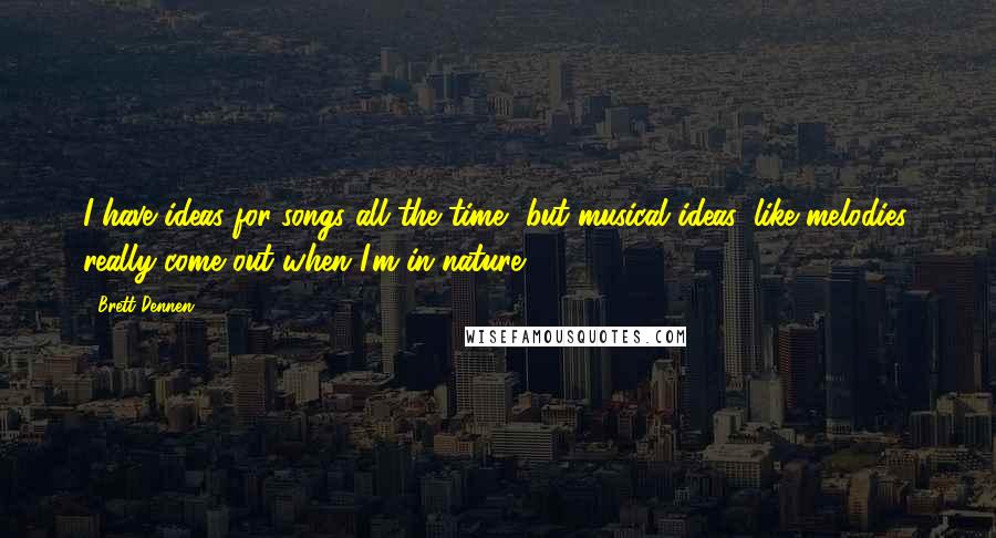 Brett Dennen quotes: I have ideas for songs all the time, but musical ideas, like melodies, really come out when I'm in nature. Brett Dennen quotes: I have ideas for songs all the time, but musical ideas, like melodies, really come out when I'm in nature.