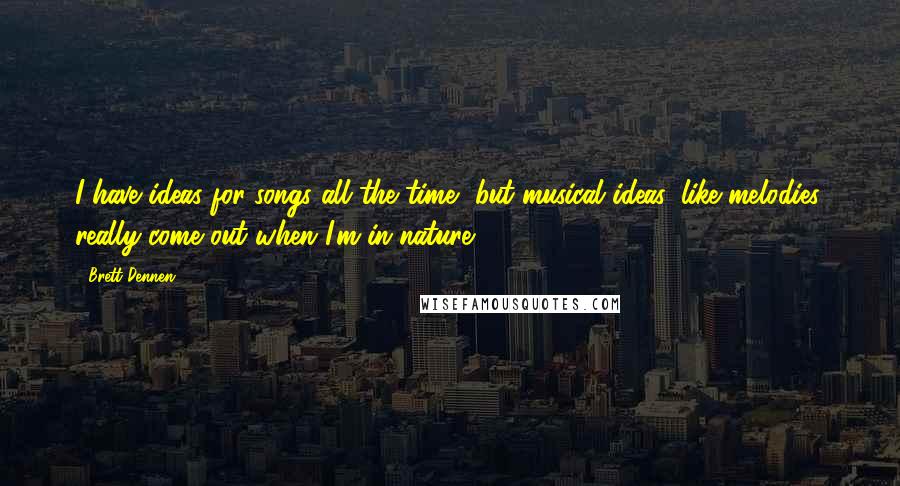 Brett Dennen quotes: I have ideas for songs all the time, but musical ideas, like melodies, really come out when I'm in nature.