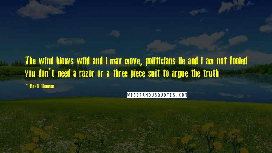 Brett Dennen quotes: The wind blows wild and i may move, politicians lie and i am not fooled you don't need a razor or a three piece suit to argue the truth