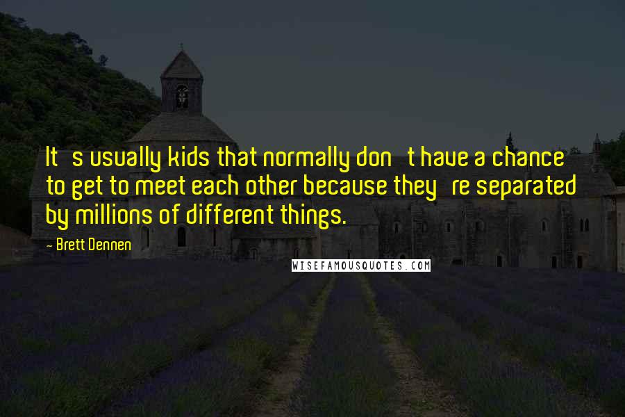 Brett Dennen quotes: It's usually kids that normally don't have a chance to get to meet each other because they're separated by millions of different things.