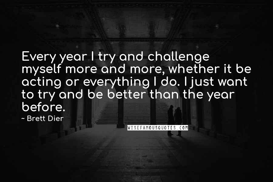 Brett Dier quotes: Every year I try and challenge myself more and more, whether it be acting or everything I do. I just want to try and be better than the year before.