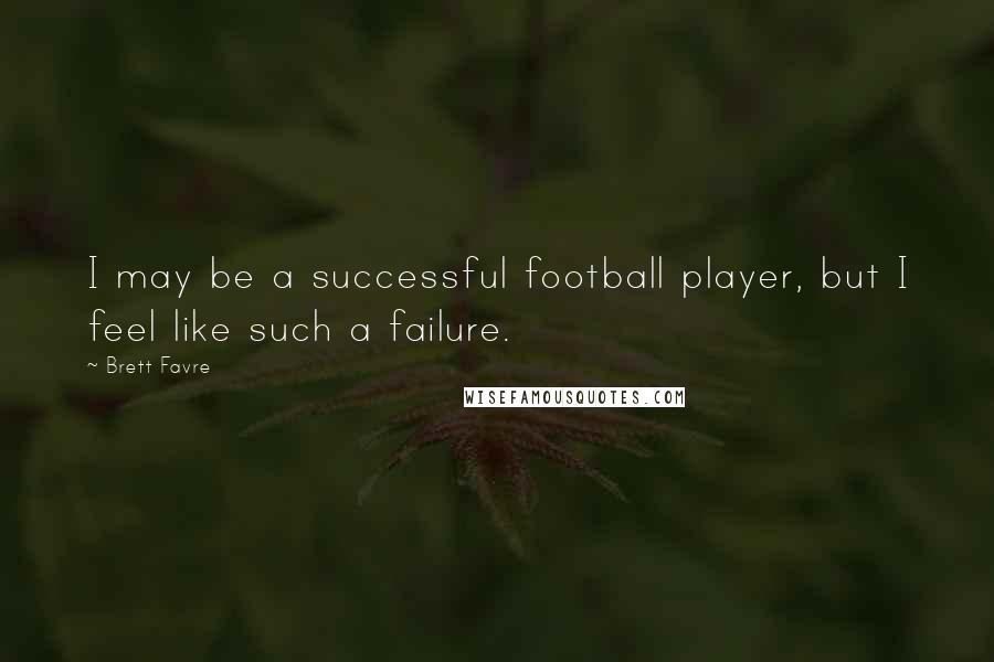 Brett Favre quotes: I may be a successful football player, but I feel like such a failure.