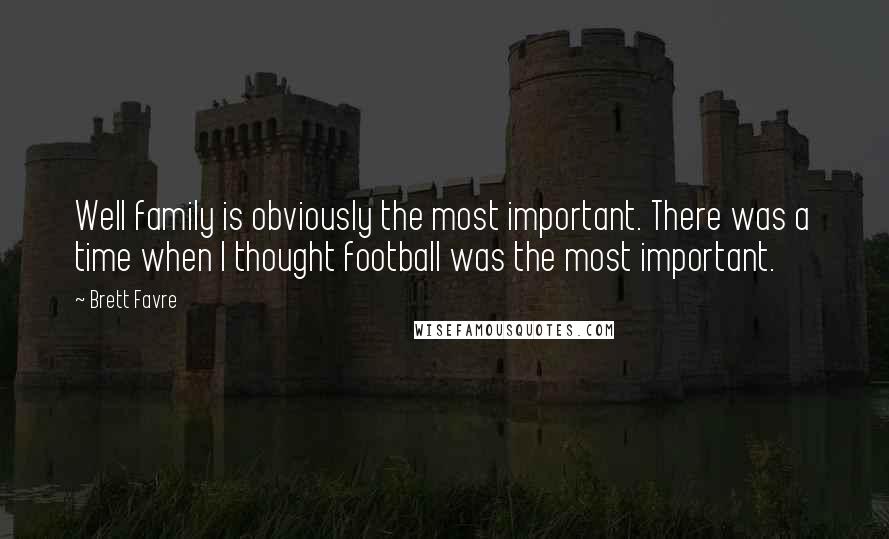 Brett Favre quotes: Well family is obviously the most important. There was a time when I thought football was the most important. Brett Favre quotes: Well family is obviously the most important. There was a time when I thought football was the most important.