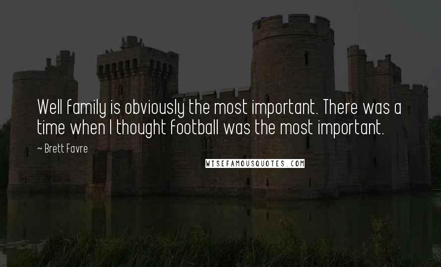 Brett Favre quotes: Well family is obviously the most important. There was a time when I thought football was the most important.