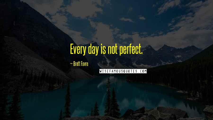 Brett Favre quotes: Every day is not perfect.
