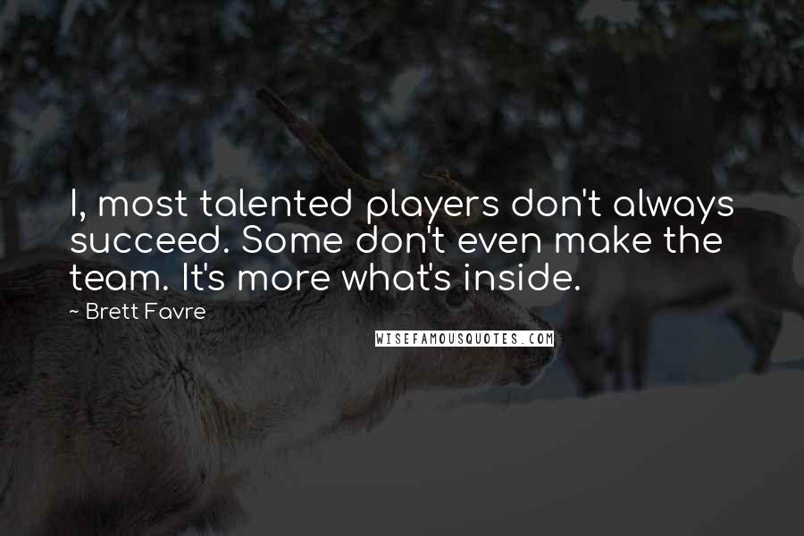Brett Favre quotes: I, most talented players don't always succeed. Some don't even make the team. It's more what's inside. Brett Favre quotes: I, most talented players don't always succeed. Some don't even make the team. It's more what's inside.