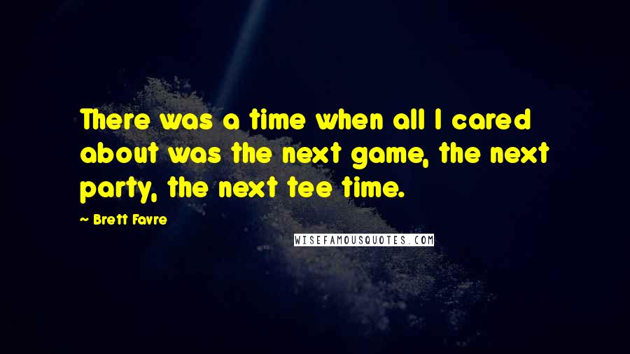 Brett Favre quotes: There was a time when all I cared about was the next game, the next party, the next tee time.