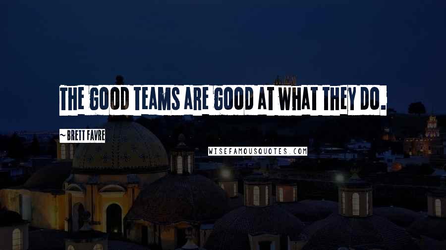 Brett Favre quotes: The good teams are good at what they do.