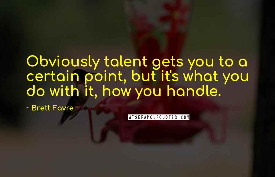 Brett Favre quotes: Obviously talent gets you to a certain point, but it's what you do with it, how you handle.