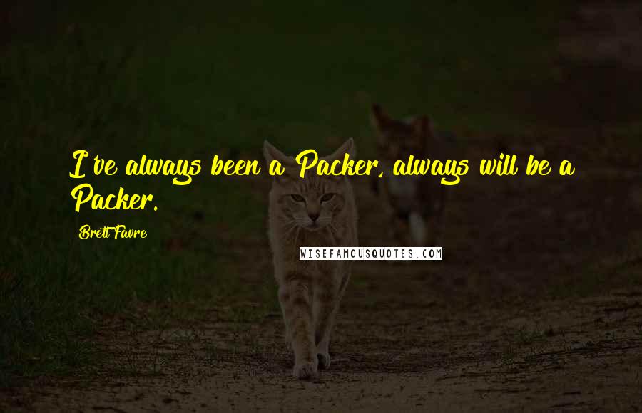 Brett Favre quotes: I've always been a Packer, always will be a Packer.