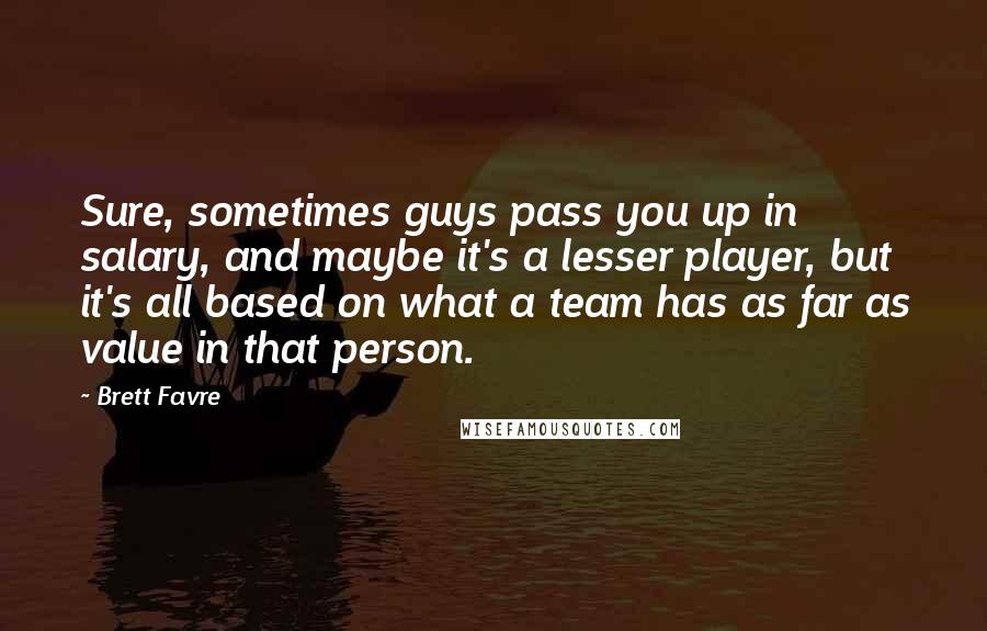 Brett Favre quotes: Sure, sometimes guys pass you up in salary, and maybe it's a lesser player, but it's all based on what a team has as far as value in that person.