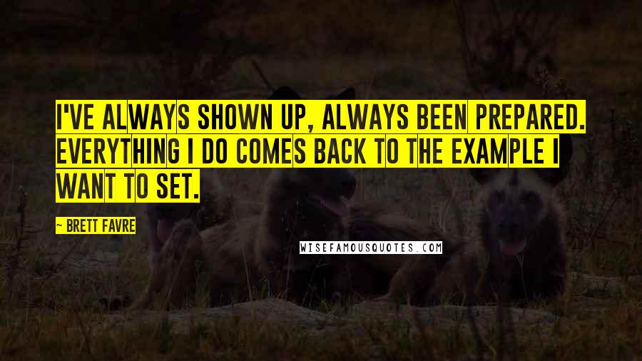 Brett Favre quotes: I've always shown up, always been prepared. Everything I do comes back to the example I want to set. Brett Favre quotes: I've always shown up, always been prepared. Everything I do comes back to the example I want to set.