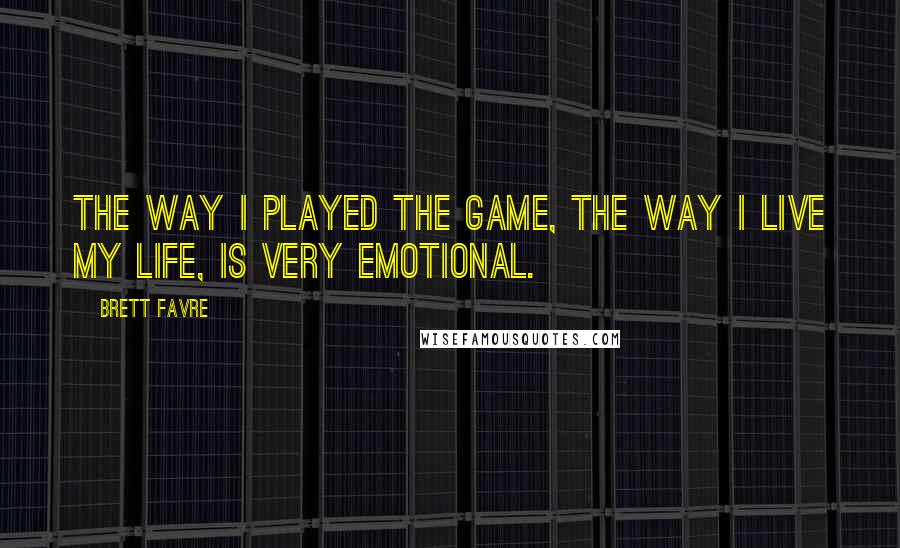 Brett Favre quotes: The way I played the game, the way I live my life, is very emotional.