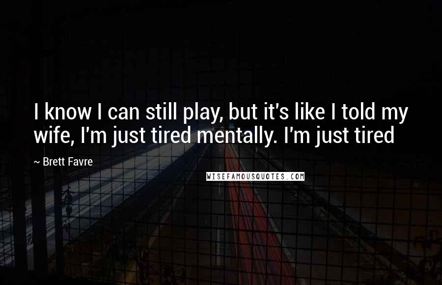 Brett Favre quotes: I know I can still play, but it's like I told my wife, I'm just tired mentally. I'm just tired