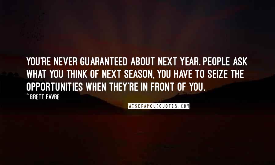 Brett Favre quotes: You're never guaranteed about next year. People ask what you think of next season, you have to seize the opportunities when they're in front of you. Brett Favre quotes: You're never guaranteed about next year. People ask what you think of next season, you have to seize the opportunities when they're in front of you.