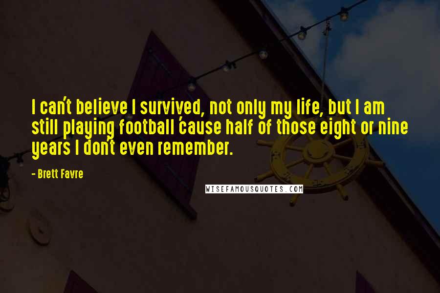 Brett Favre quotes: I can't believe I survived, not only my life, but I am still playing football 'cause half of those eight or nine years I don't even remember. Brett Favre quotes: I can't believe I survived, not only my life, but I am still playing football 'cause half of those eight or nine years I don't even remember.
