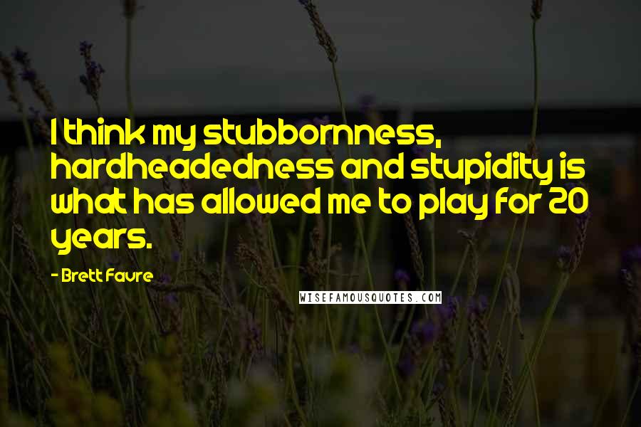 Brett Favre quotes: I think my stubbornness, hardheadedness and stupidity is what has allowed me to play for 20 years.