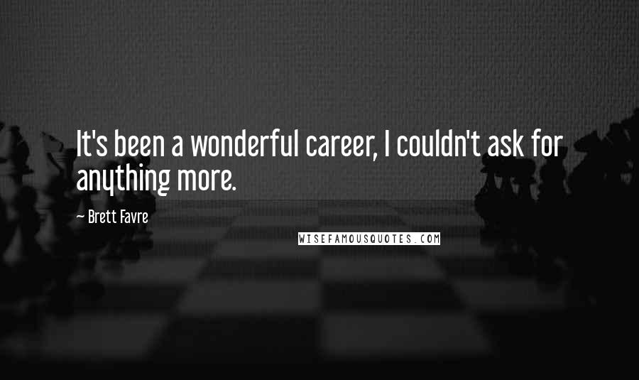 Brett Favre quotes: It's been a wonderful career, I couldn't ask for anything more.