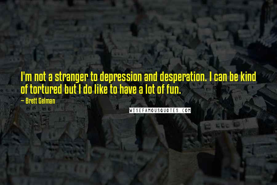 Brett Gelman quotes: I'm not a stranger to depression and desperation. I can be kind of tortured but I do like to have a lot of fun.