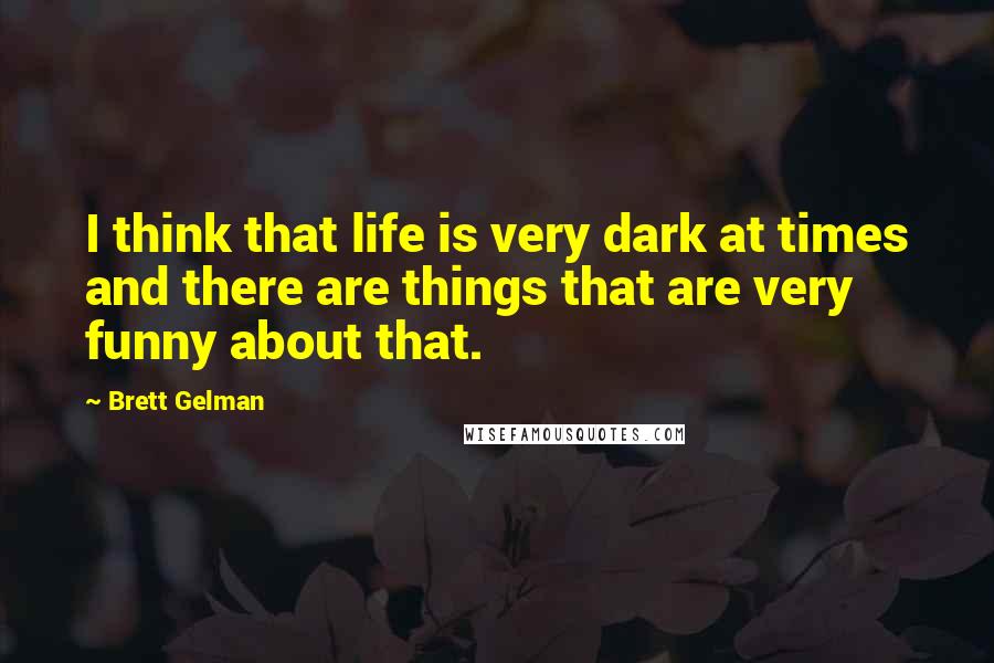 Brett Gelman quotes: I think that life is very dark at times and there are things that are very funny about that.