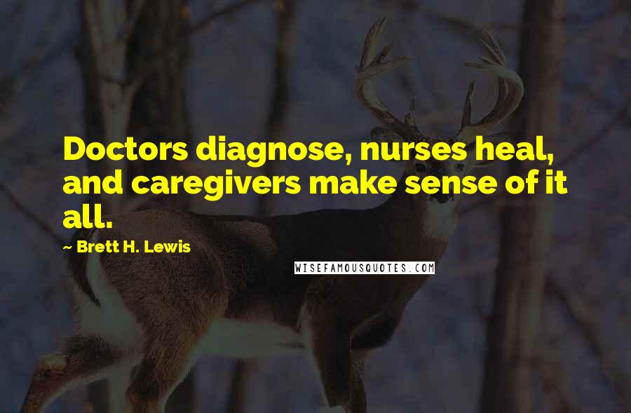 Brett H. Lewis quotes: Doctors diagnose, nurses heal, and caregivers make sense of it all.
