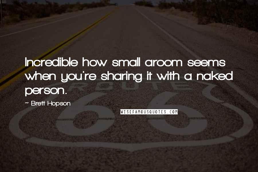 Brett Hopson quotes: Incredible how small aroom seems when you're sharing it with a naked person.