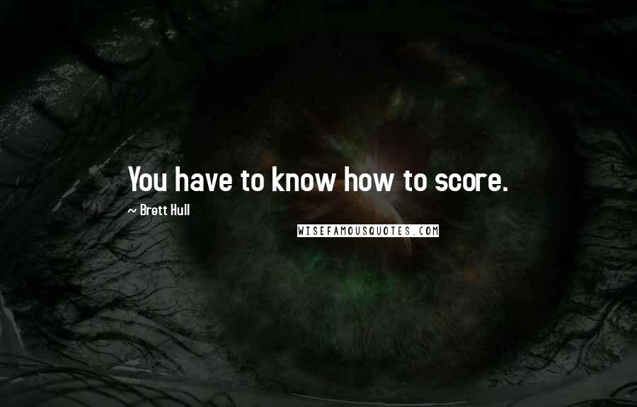 Brett Hull quotes: You have to know how to score.