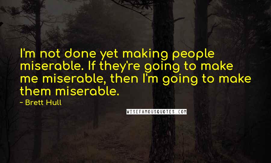 Brett Hull quotes: I'm not done yet making people miserable. If they're going to make me miserable, then I'm going to make them miserable.