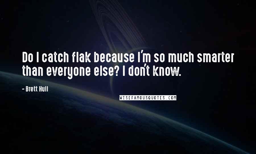 Brett Hull quotes: Do I catch flak because I'm so much smarter than everyone else? I don't know.