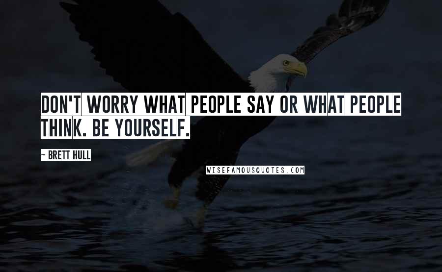 Brett Hull quotes: Don't worry what people say or what people think. Be yourself.