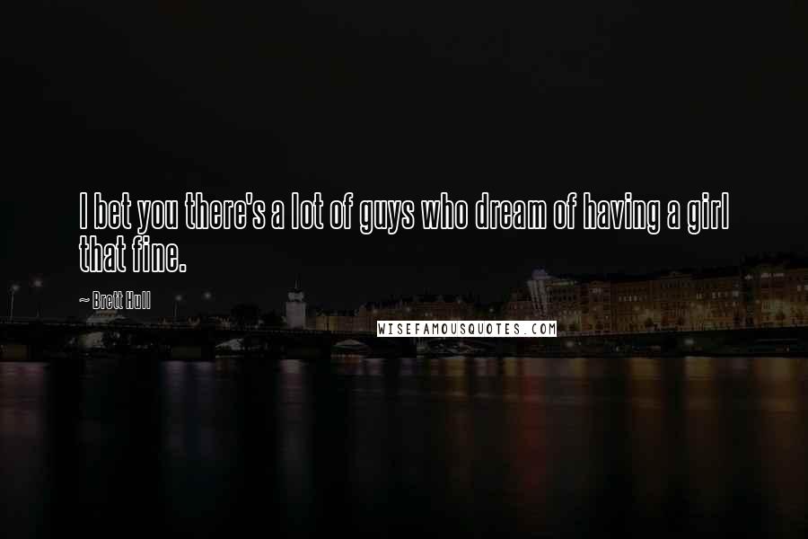 Brett Hull quotes: I bet you there's a lot of guys who dream of having a girl that fine.