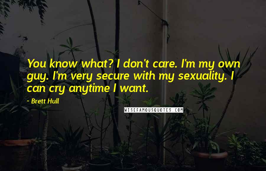 Brett Hull quotes: You know what? I don't care. I'm my own guy. I'm very secure with my sexuality. I can cry anytime I want.