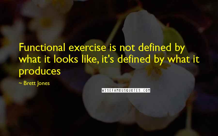 Brett Jones quotes: Functional exercise is not defined by what it looks like, it's defined by what it produces