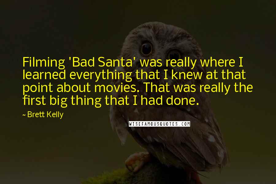 Brett Kelly quotes: Filming 'Bad Santa' was really where I learned everything that I knew at that point about movies. That was really the first big thing that I had done. Brett Kelly quotes: Filming 'Bad Santa' was really where I learned everything that I knew at that point about movies. That was really the first big thing that I had done.