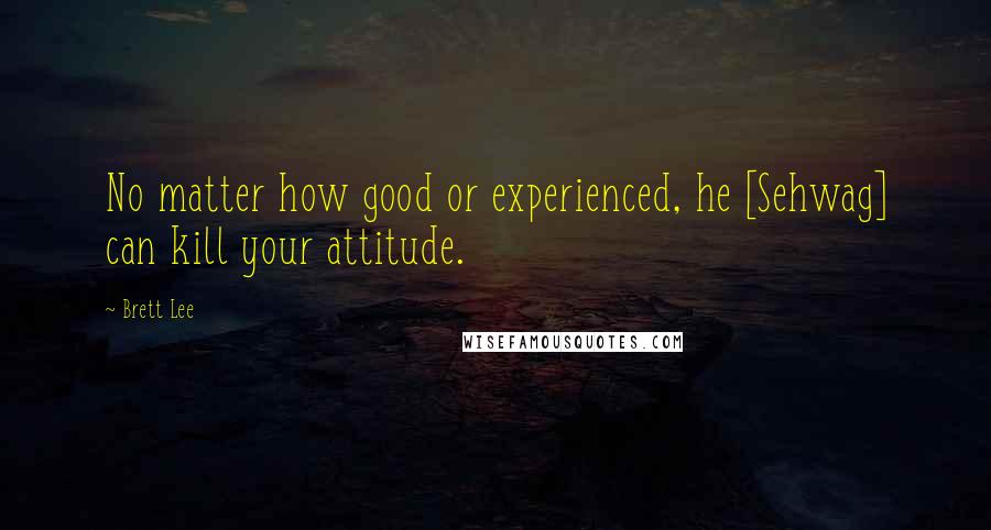 Brett Lee quotes: No matter how good or experienced, he [Sehwag] can kill your attitude.