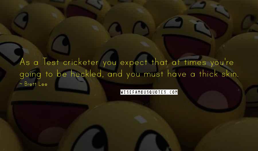 Brett Lee quotes: As a Test cricketer you expect that at times you're going to be heckled, and you must have a thick skin.