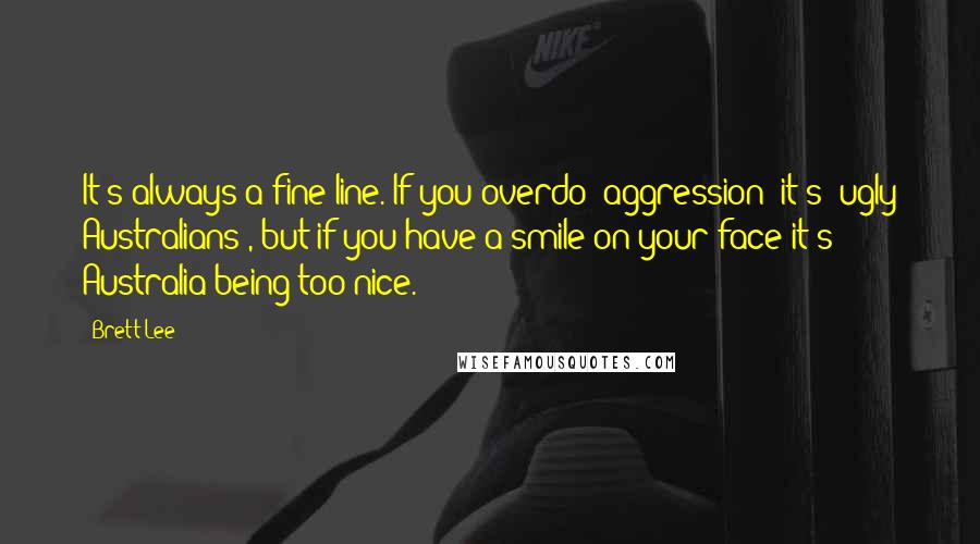 Brett Lee quotes: It's always a fine line. If you overdo (aggression) it's 'ugly Australians', but if you have a smile on your face it's Australia being too nice.