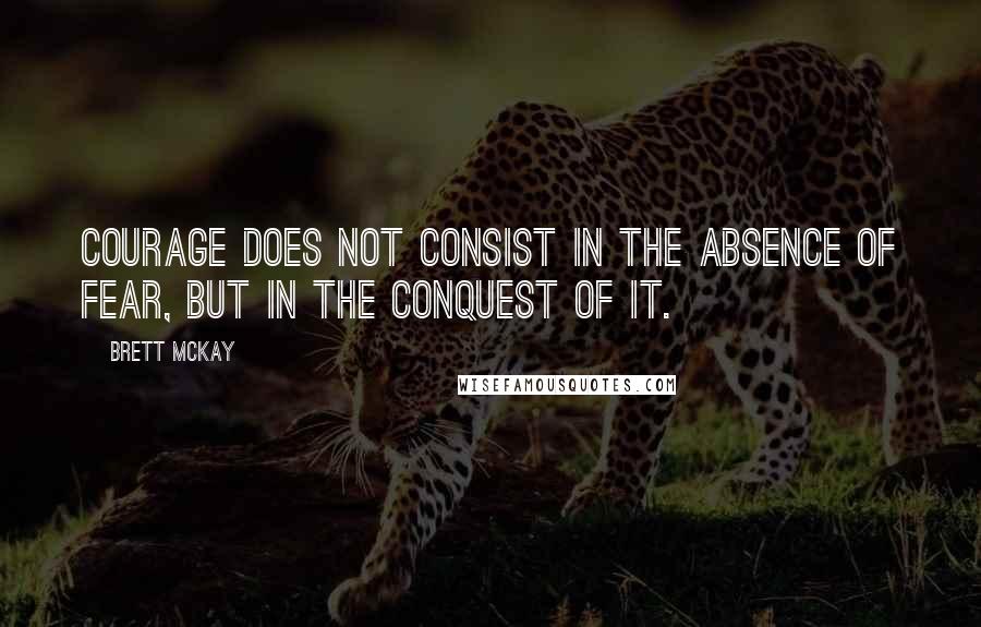 Brett McKay quotes: Courage does not consist in the absence of fear, but in the conquest of it.