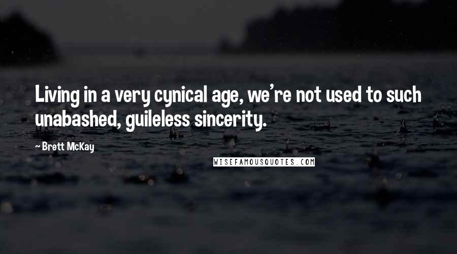 Brett McKay quotes: Living in a very cynical age, we're not used to such unabashed, guileless sincerity.