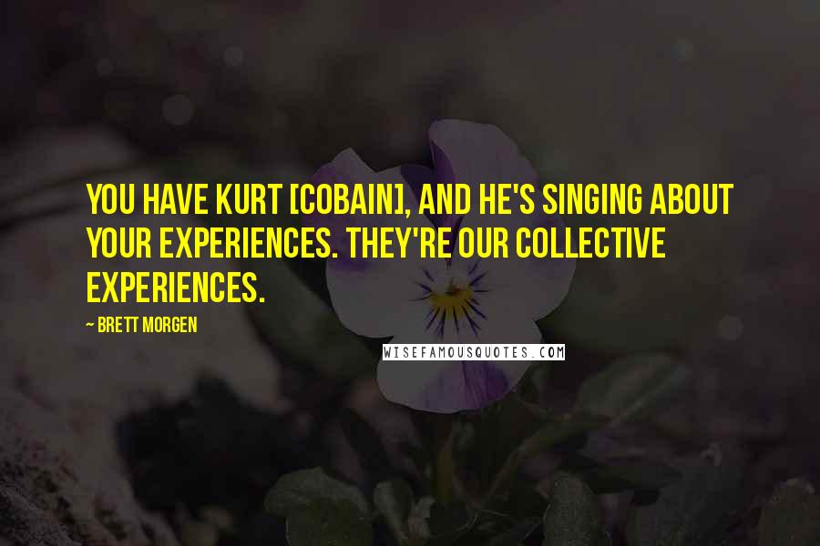 Brett Morgen quotes: You have Kurt [Cobain], and he's singing about your experiences. They're our collective experiences.