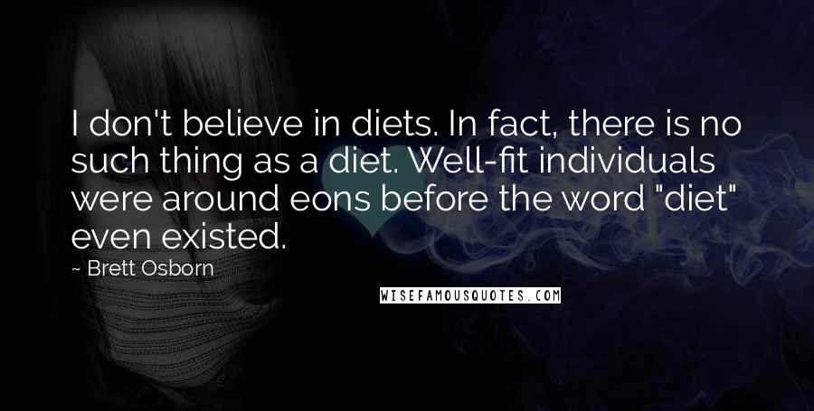 Brett Osborn quotes: I don't believe in diets. In fact, there is no such thing as a diet. Well-fit individuals were around eons before the word "diet" even existed.