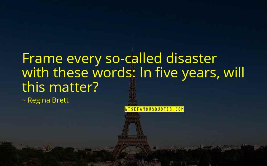 Brett Quotes By Regina Brett: Frame every so-called disaster with these words: In