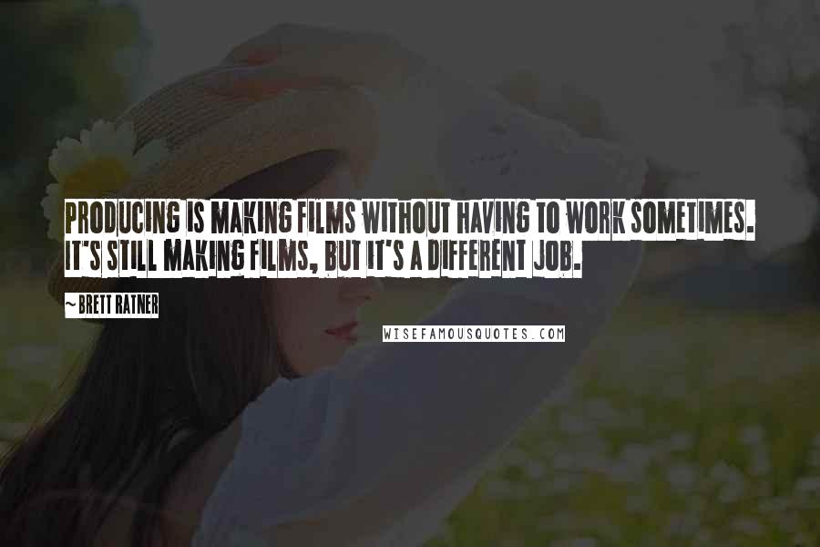 Brett Ratner quotes: Producing is making films without having to work sometimes. It's still making films, but it's a different job.