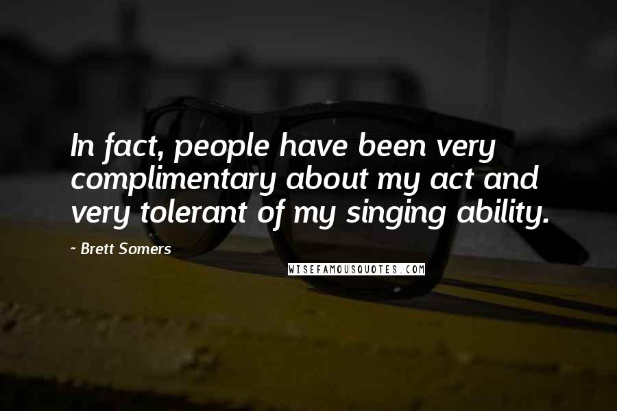 Brett Somers quotes: In fact, people have been very complimentary about my act and very tolerant of my singing ability.